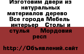 Изготовим двери из натуральных материалов(дерево) - Все города Мебель, интерьер » Столы и стулья   . Мордовия респ.